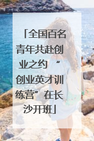 全国百名青年共赴创业之约 “创业英才训练营”在长沙开班